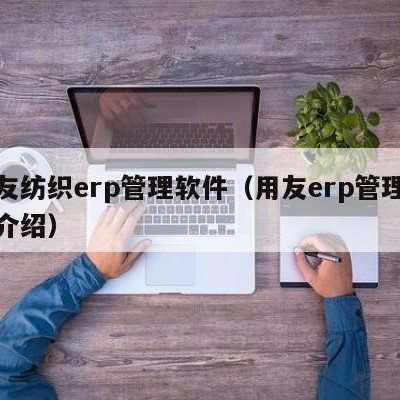 用友纺织erp管理软件（用友erp管理系统介绍）