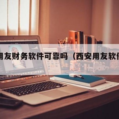 西安用友财务软件可靠吗（西安用友软件公司地址）