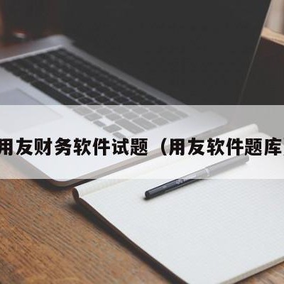 用友财务软件试题（用友软件题库）