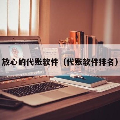 放心的代账软件（代账软件排名）