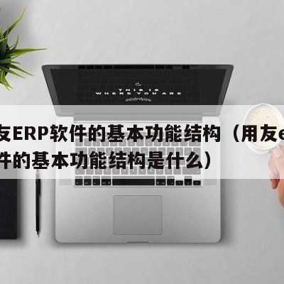 用友ERP软件的基本功能结构（用友erp软件的基本功能结构是什么）