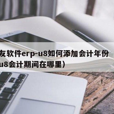 用友软件erp-u8如何添加会计年份（用友u8会计期间在哪里）