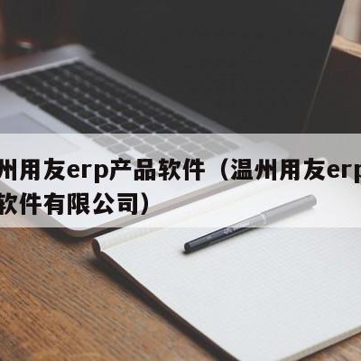 温州用友erp产品软件（温州用友erp产品软件有限公司）