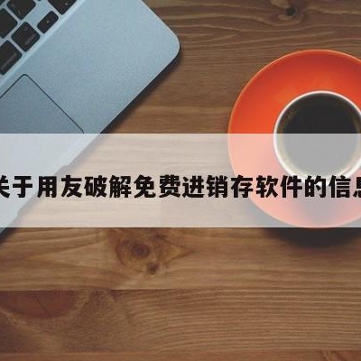 关于用友破解免费进销存软件的信息