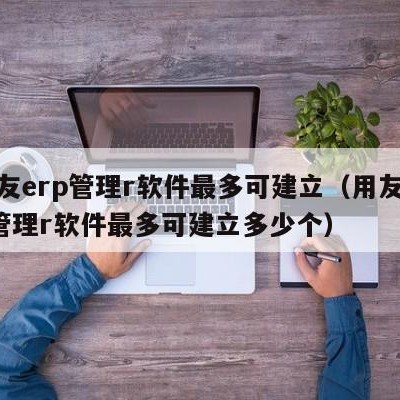 用友erp管理r软件最多可建立（用友erp管理r软件最多可建立多少个）