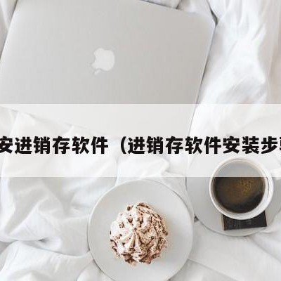 福安进销存软件（进销存软件安装步骤）