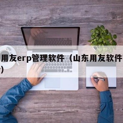 泰安用友erp管理软件（山东用友软件客服电话）