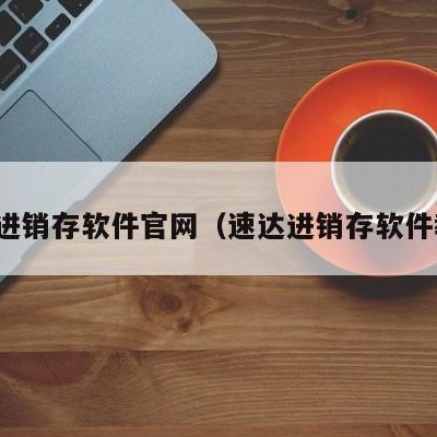 速达进销存软件官网（速达进销存软件教程）