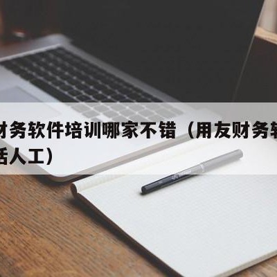 用友财务软件培训哪家不错（用友财务软件客服电话人工）