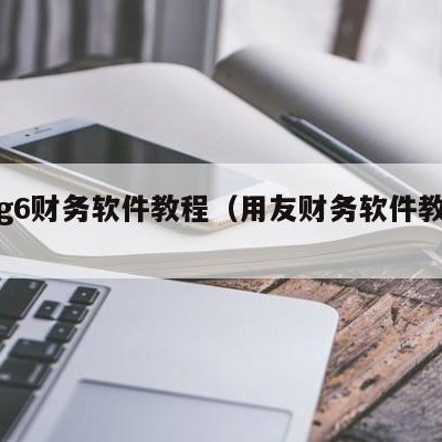 用友g6财务软件教程（用友财务软件教程视频）