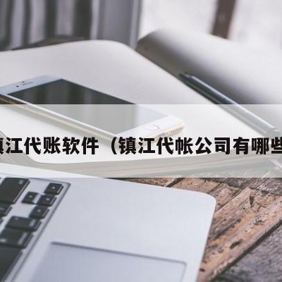 镇江代账软件（镇江代帐公司有哪些）