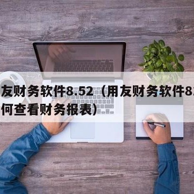 用友财务软件8.52（用友财务软件811如何查看财务报表）