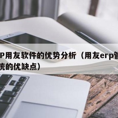 ERP用友软件的优势分析（用友erp管理系统的优缺点）