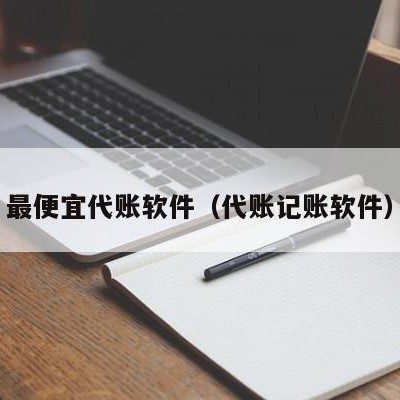 最便宜代账软件（代账记账软件）