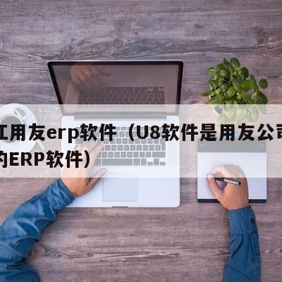 九江用友erp软件（U8软件是用友公司开发的ERP软件）