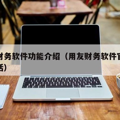 用友财务软件功能介绍（用友财务软件官网客服电话）