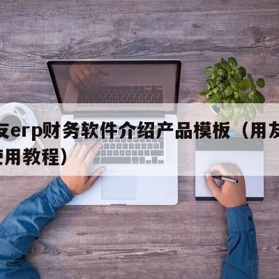 用友erp财务软件介绍产品模板（用友erp使用教程）