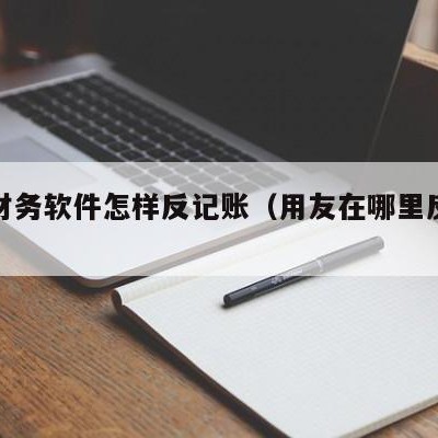 用友财务软件怎样反记账（用友在哪里反记账）