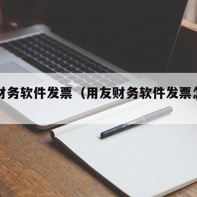 用友财务软件发票（用友财务软件发票怎么开）