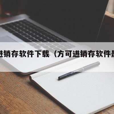 方可进销存软件下载（方可进销存软件是免费的吗）