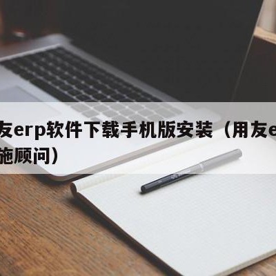 用友erp软件下载手机版安装（用友erp实施顾问）