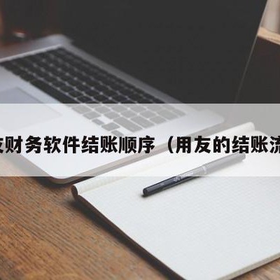 用友财务软件结账顺序（用友的结账流程）