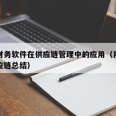 用友财务软件在供应链管理中的应用（用友软件供应链总结）