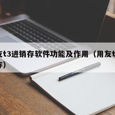 用友t3进销存软件功能及作用（用友t+进销存）