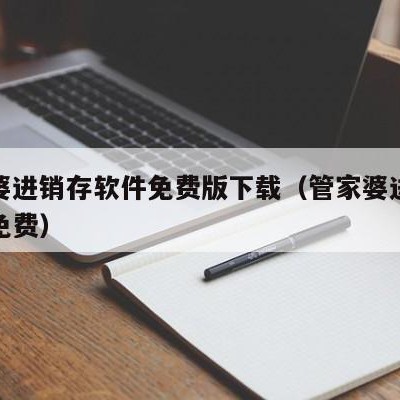 管家婆进销存软件免费版下载（管家婆进销存系统免费）