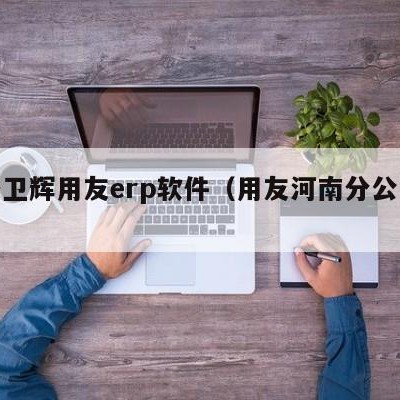 新乡卫辉用友erp软件（用友河南分公司电话）