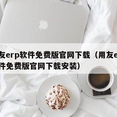 用友erp软件免费版官网下载（用友erp软件免费版官网下载安装）