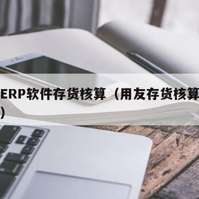 用友ERP软件存货核算（用友存货核算怎么结账）