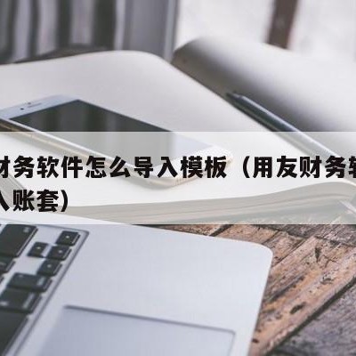 用友财务软件怎么导入模板（用友财务软件如何导入账套）