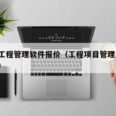 项目工程管理软件报价（工程项目管理软件 免费）