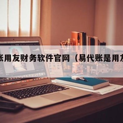 易代账用友财务软件官网（易代账是用友软件吗）