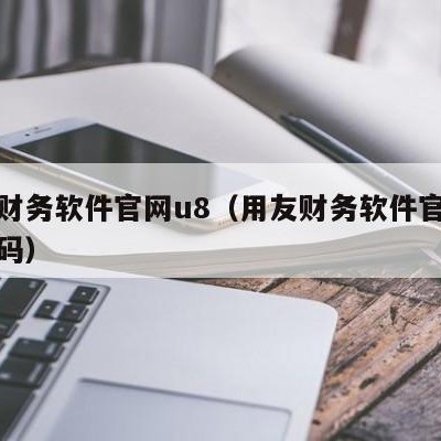 用友财务软件官网u8（用友财务软件官网电话号码）