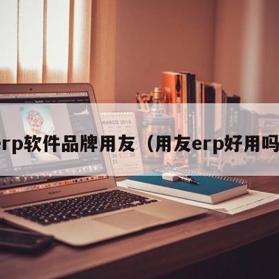 erp软件品牌用友（用友erp好用吗）