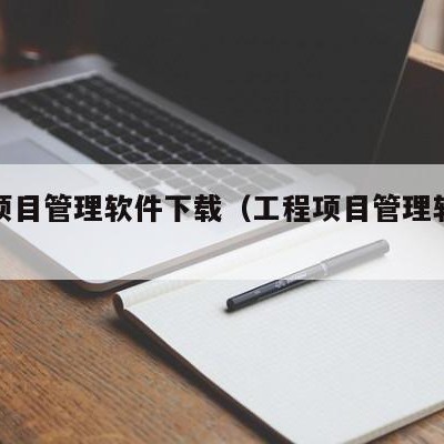 工程项目管理软件下载（工程项目管理软件排行榜）