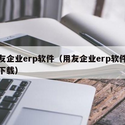 用友企业erp软件（用友企业erp软件怎么下载）