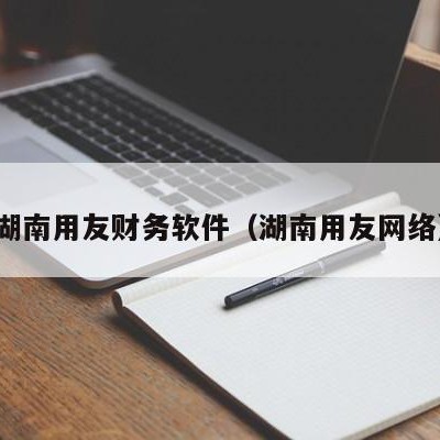 湖南用友财务软件（湖南用友网络）