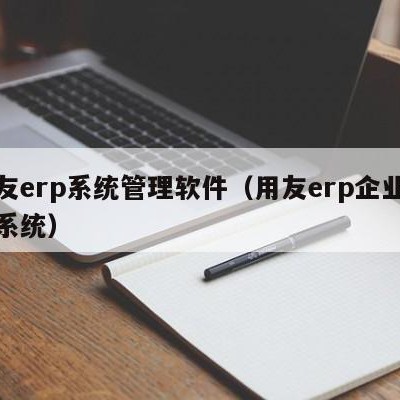 用友erp系统管理软件（用友erp企业管理系统）