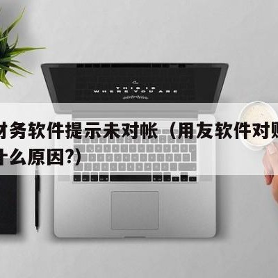 用友财务软件提示未对帐（用友软件对账不平衡是什么原因?）