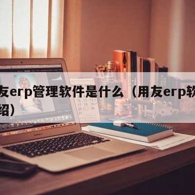 用友erp管理软件是什么（用友erp软件介绍）