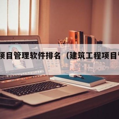 建筑项目管理软件排名（建筑工程项目管理app）