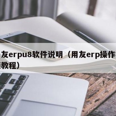 用友erpu8软件说明（用友erp操作视频教程）