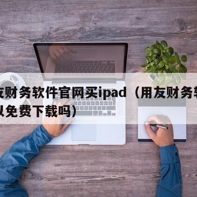 用友财务软件官网买ipad（用友财务软件可以免费下载吗）