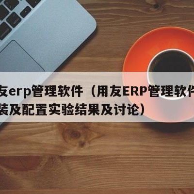 用友erp管理软件（用友ERP管理软件的安装及配置实验结果及讨论）