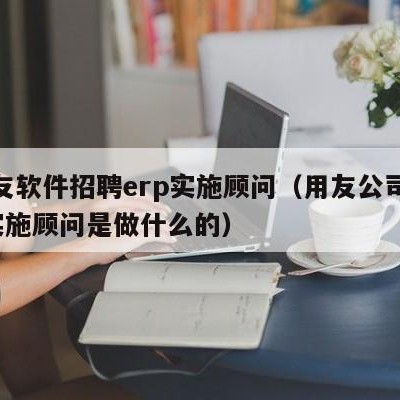 用友软件招聘erp实施顾问（用友公司erp实施顾问是做什么的）