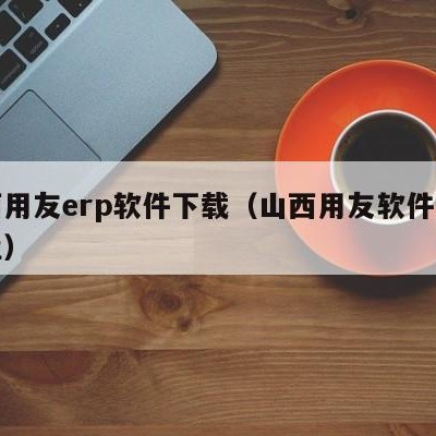 山西用友erp软件下载（山西用友软件公司地址）