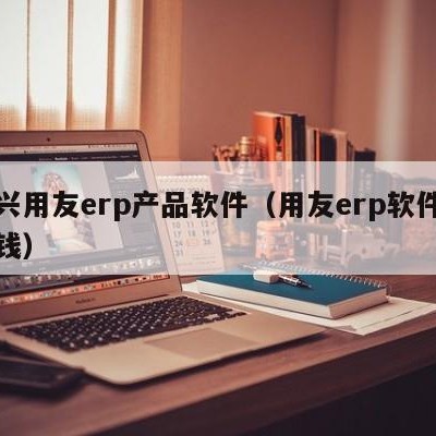 绍兴用友erp产品软件（用友erp软件多少钱）